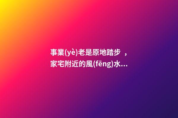 事業(yè)老是原地踏步，家宅附近的風(fēng)水也會(huì)有影響
